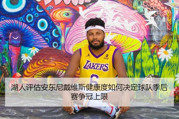 湖人评估安东尼戴维斯健康度如何决定球队季后赛争冠上限