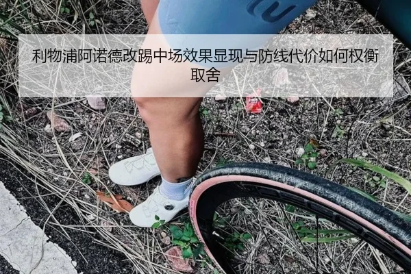 利物浦阿诺德改踢中场效果显现与防线代价如何权衡取舍
